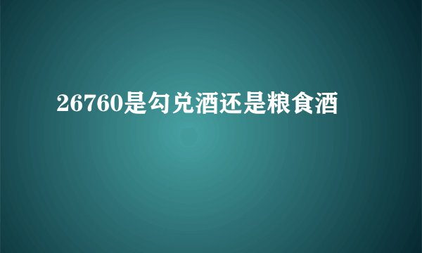 26760是勾兑酒还是粮食酒