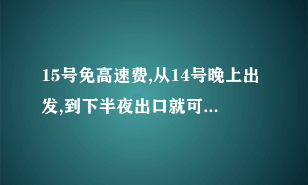 15号免高速费,从14号晚上出发,到下半夜出口就可以免费拿?