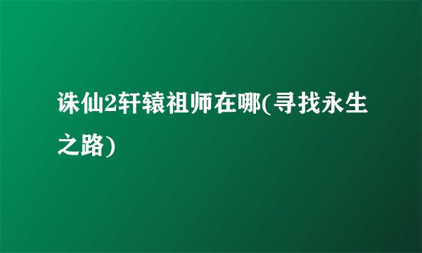 诛仙2轩辕祖师在哪(寻找永生之路)