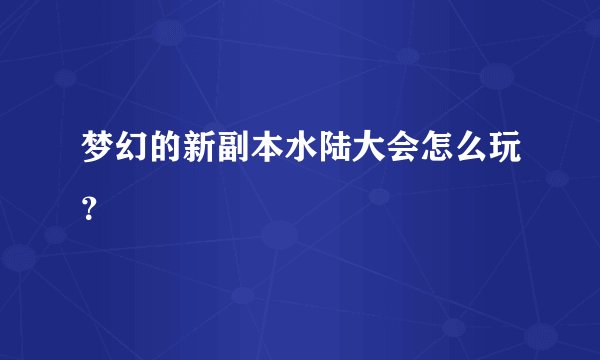 梦幻的新副本水陆大会怎么玩？