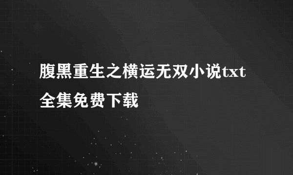 腹黑重生之横运无双小说txt全集免费下载