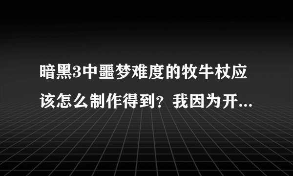 暗黑3中噩梦难度的牧牛杖应该怎么制作得到？我因为开始不了解，结果制作了两个普通难度的牧牛杖，现在我也