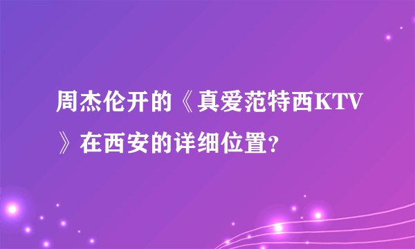 周杰伦开的《真爱范特西KTV》在西安的详细位置？
