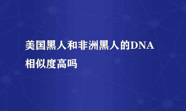 美国黑人和非洲黑人的DNA相似度高吗