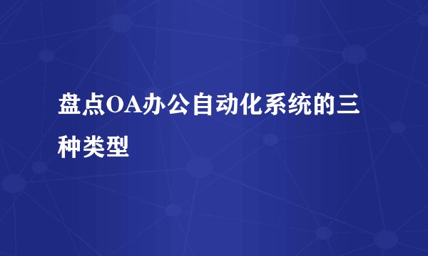 盘点OA办公自动化系统的三种类型