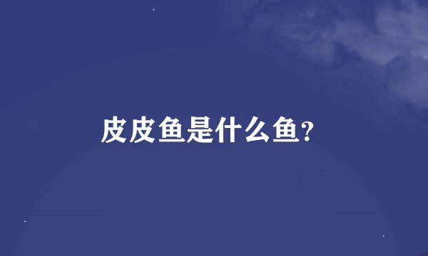 皮皮鱼是什么鱼？