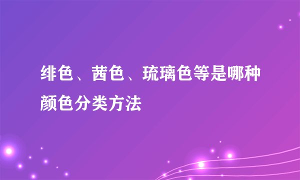 绯色、茜色、琉璃色等是哪种颜色分类方法
