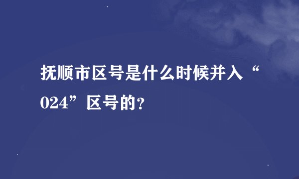 抚顺市区号是什么时候并入“024”区号的？