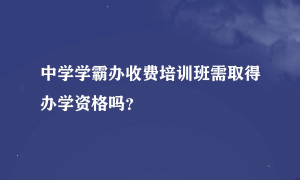 中学学霸办收费培训班需取得办学资格吗？