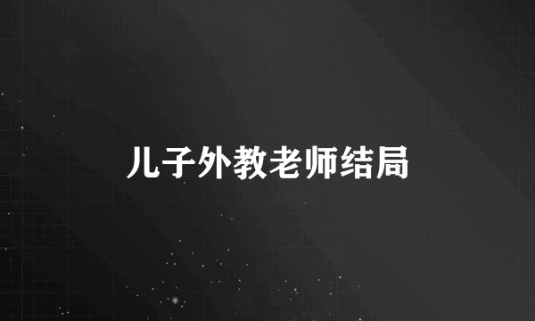 儿子外教老师结局