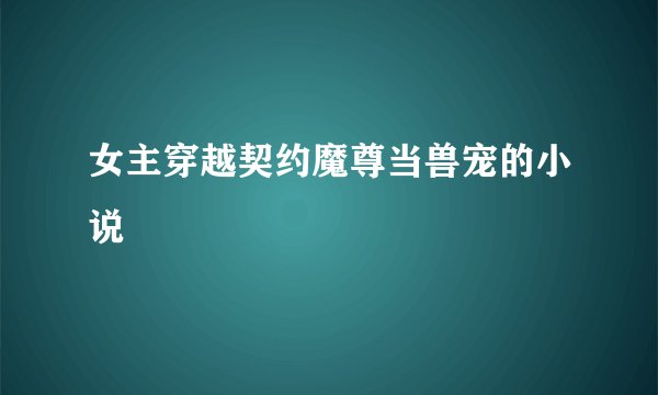 女主穿越契约魔尊当兽宠的小说
