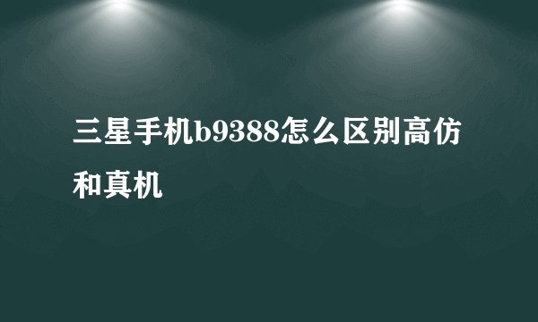 三星手机b9388怎么区别高仿和真机