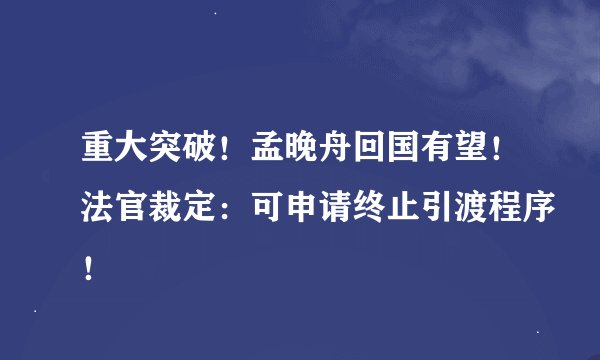 重大突破！孟晚舟回国有望！法官裁定：可申请终止引渡程序！