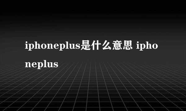 iphoneplus是什么意思 iphoneplus