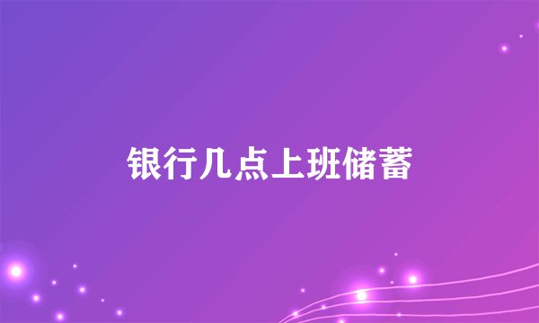 银行几点上班储蓄