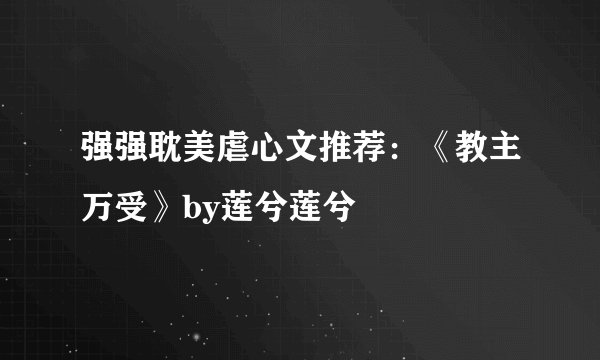 强强耽美虐心文推荐：《教主万受》by莲兮莲兮