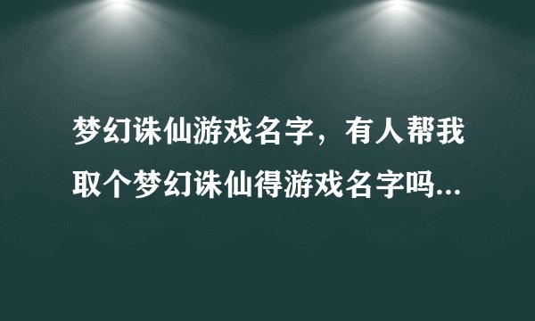 梦幻诛仙游戏名字，有人帮我取个梦幻诛仙得游戏名字吗角色男青云门