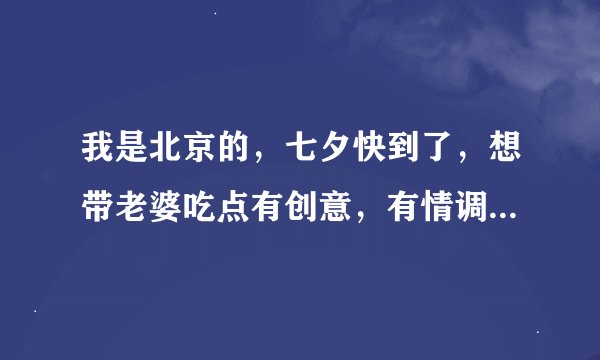 我是北京的,七夕快到了,想带老婆吃点有创意,有情调的东西,老吃一些火锅啊,烤肉啊,太没新意了!