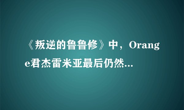 《叛逆的鲁鲁修》中，Orange君杰雷米亚最后仍然忠于鲁鲁修的原因？