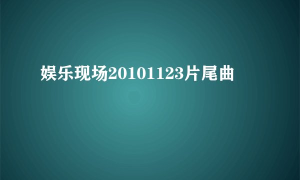娱乐现场20101123片尾曲