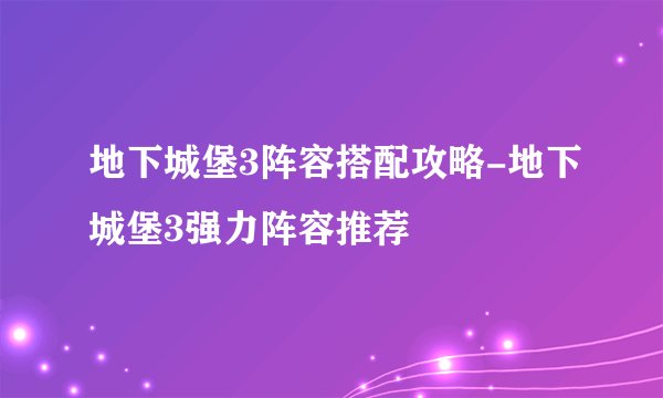 地下城堡3阵容搭配攻略-地下城堡3强力阵容推荐