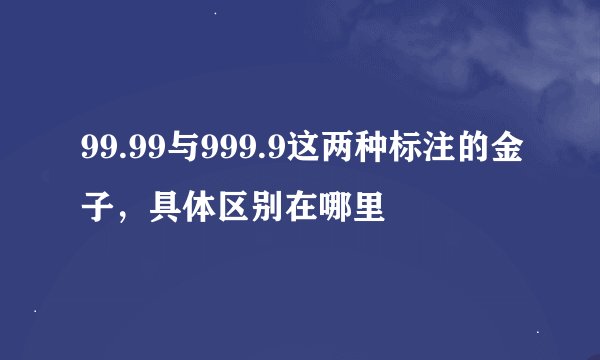 99.99与999.9这两种标注的金子，具体区别在哪里