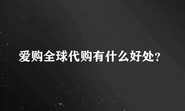 爱购全球代购有什么好处？