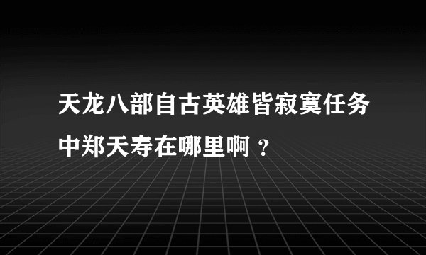 天龙八部自古英雄皆寂寞任务中郑天寿在哪里啊 ？