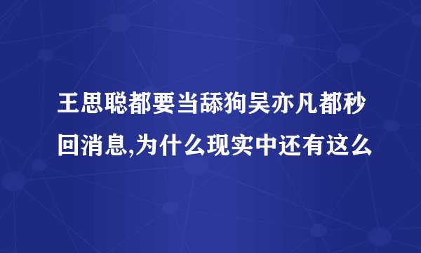 王思聪都要当舔狗吴亦凡都秒回消息,为什么现实中还有这么