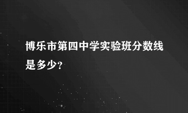 博乐市第四中学实验班分数线是多少？
