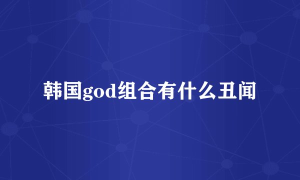 韩国god组合有什么丑闻
