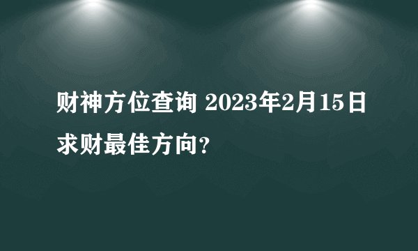 财神方位查询 2023年2月15日求财最佳方向？
