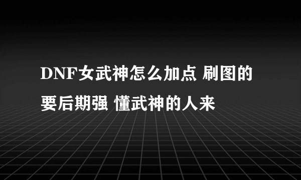 DNF女武神怎么加点 刷图的 要后期强 懂武神的人来