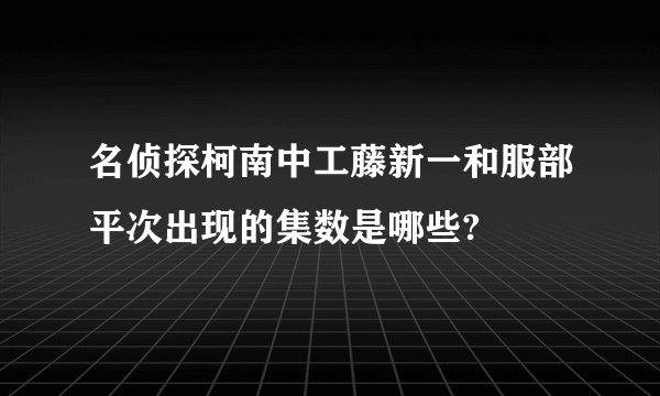 名侦探柯南中工藤新一和服部平次出现的集数是哪些?