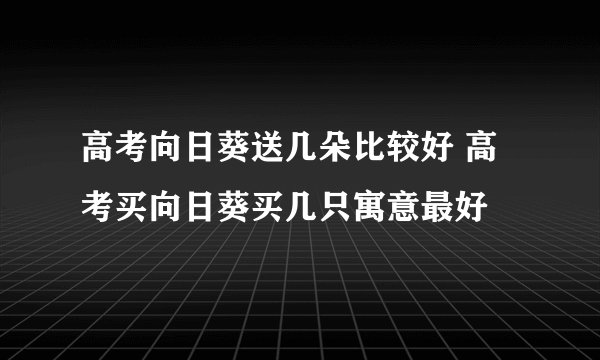 高考向日葵送几朵比较好 高考买向日葵买几只寓意最好