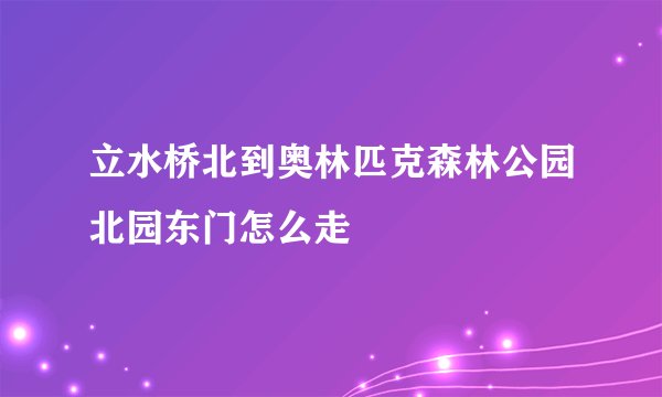 立水桥北到奥林匹克森林公园北园东门怎么走
