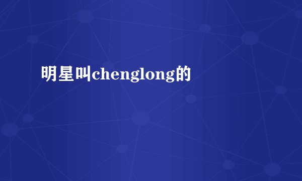 明星叫chenglong的