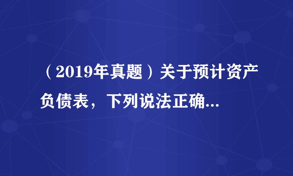 （2019年真题）关于预计资产负债表，下列说法正确的是（ ）。