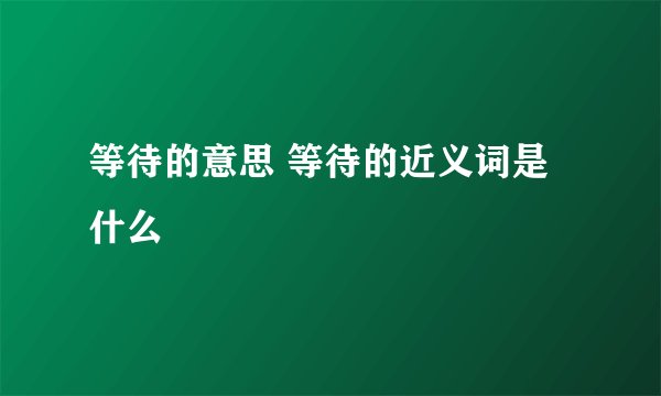等待的意思 等待的近义词是什么