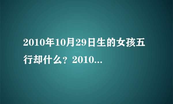 2010年10月29日生的女孩五行却什么？2010年10月29日14点42分生的女孩五行却什么？
