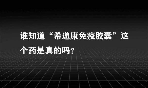 谁知道“希递康免疫胶囊”这个药是真的吗？