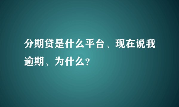 分期贷是什么平台、现在说我逾期、为什么？