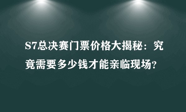 S7总决赛门票价格大揭秘：究竟需要多少钱才能亲临现场？