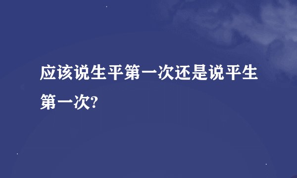 应该说生平第一次还是说平生第一次?