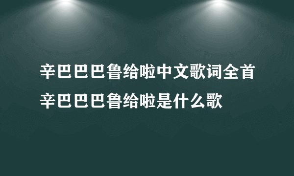 辛巴巴巴鲁给啦中文歌词全首辛巴巴巴鲁给啦是什么歌