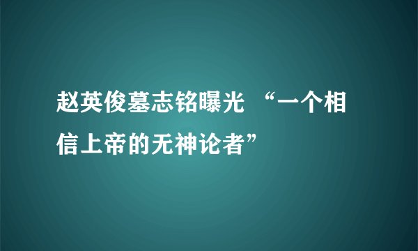 赵英俊墓志铭曝光 “一个相信上帝的无神论者”