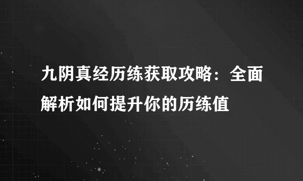 九阴真经历练获取攻略：全面解析如何提升你的历练值