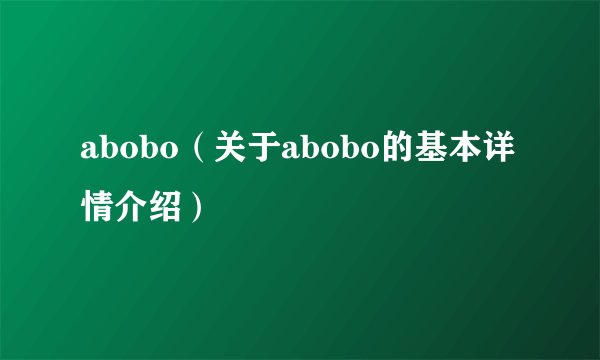 abobo（关于abobo的基本详情介绍）