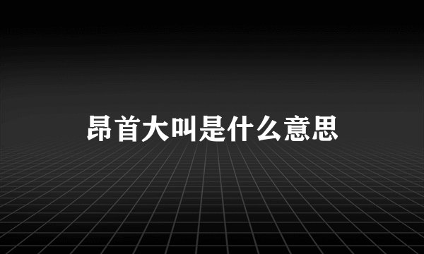 昂首大叫是什么意思