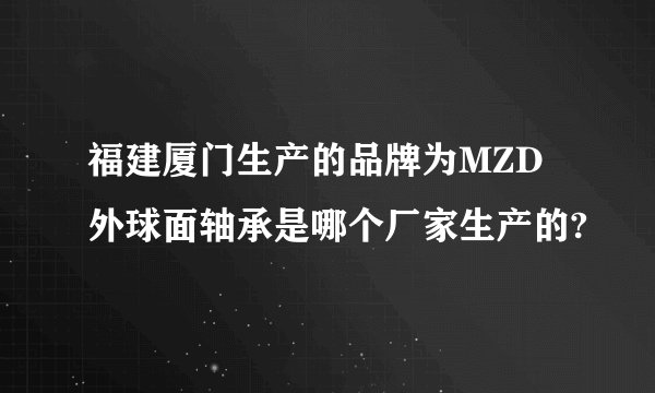 福建厦门生产的品牌为MZD外球面轴承是哪个厂家生产的?